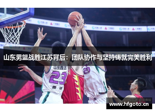 山东男篮战胜江苏背后:团队协作与坚持铸就完美胜利 山东男篮战胜江苏背后:团队协作与坚持铸就完美胜利