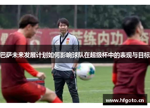巴萨未来发展计划如何影响球队在超级杯中的表现与目标